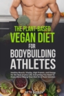 The Plant-Based Vegan Diet for Bodybuilding Athletes : Healthy Muscle, Vitality, High Protein, and Energy for the Rest of your Life. Everything You Need To Know About Basing Your Diet On A Plant Solut - Book