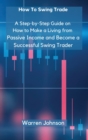 How To Swing Trade : A Step-by-Step Guide on How to Make a Living from Passive Income and Become a Successful Swing Trader - Book