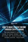 How to Make Passive Income through Crypto Mining : The Beginner's Guide on How to Make Money Online: Bitcoin, NFT, Blockchain, Token in Real Estate, Yield Farm - Book
