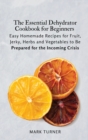 The Essential Dehydrator Cookbook for Beginners : Easy Homemade Recipes for Fruit, Jerky, Herbs and Vegetables to Be Prepared for the Incoming Crisis - Book
