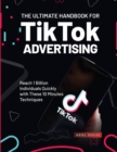 The Ultimate Handbook for TikTok Advertising : Reach 1 Billion Individuals Quickly with These 10 Minutes Techniques - Book