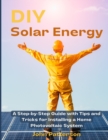DIY Solar Energy : A Step-by-Step Guide with Tips and Tricks for Installing a Home Photovoltaic System - Book