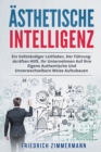 AEsthetische Intelligenz : Ein Vollstandiger Leitfaden, Der Fuhrungskraften Hilft, Ihr Unternehmen Auf Ihre Eigene Authentische Und Unverwechselbare Weise Aufzubauen - Book
