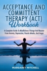 Acceptance and Committent Therapy (Act) Workbook : A Complete Guide to Mindfulness Change and Recover from Anxiety, Depression, Panick Attacks, and Anger - Book