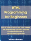 HTML Programming for Beginners : How to Learn HTML in Less Than a Week. The Ultimate Step-by-Step Complete Course from Novice to Advanced Programmer - Book