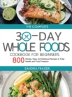 The Complete 30-Day Whole Foods Cookbook for Beginners : 800 Simple, Easy and Delicious Recipes to Total Health and Food Freedom - Book