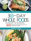 The Complete 30-Day Whole Foods Cookbook for Beginners : 800 Simple, Easy and Delicious Recipes to Total Health and Food Freedom - Book