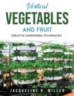 Vertical Vegetables and Fruit : Creative Gardening Techniques - Book