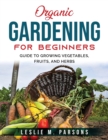 Organic Gardening for Beginners : Guide to Growing Vegetables, Fruits, and Herbs - Book