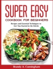 Super Easy Cookbook for Beginners : Recipes and Essential Techniques to Get You Started in the Kitchen - Book