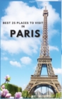 Best 25 Places To Visit In Paris : Top 25 Places to Visit in Paris to Have Fun, Take Pictures, Meet People, See Beautiful Views, and Experience Paris France to the Fullest & includes space for memoriz - Book