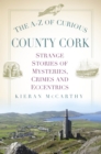 The A-Z of Curious County Cork : Strange Stories of Mysteries, Crimes and Eccentrics - Book