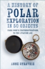 A History of Polar Exploration in 50 Objects : From Cook’s Circumnavigations to the Aviation Age - Book