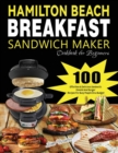 Hamilton Beach Breakfast Sandwich Maker Cookbook for Beginners : 100 Effortless & Delicious Sandwich, Omelet and Burger Recipes for Busy Peaple on a Budget - Book
