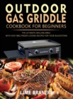 Outdoor Gas Griddle Cookbook for Beginners : The Ultimate Grilling Bible with Easy BBQ Finger-Licking Recipes for Your Blackstone - Book