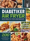 Diabetiker Air Fryer Kochbuch Fur Anfanger : 200 Knusprige und Gesunde Rezepte fur Neu-Diabetiker Umgang mit Typ-2-Diabetes und Pradiabetes - Book