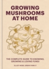 Growing Mushrooms at Home : The Complete Guide to Knowing, Growing and Loving Fungi - Book