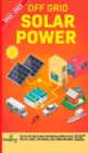 Off Grid Solar Power 2022-2023 : Step-By-Step Guide to Make Your Own Solar Power System For RV's, Boats, Tiny Houses, Cars, Cabins and more, With the Most up to Date Information - Book