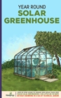 Year Round Solar Greenhouse : Step-By-Step Guide to Design And Build Your Own Passive Solar Greenhouse in as Little as 30 Days Without Drowning in a Sea of Technical Jargon - Book