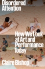 Disordered Attention : How We Look at Art and Performance Today - eBook
