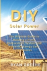 DIY Solar Power : The Ultimate Guide to Building a Home Photovoltaic System and Achieving Energy Self-Sufficiency - Book