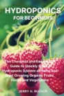 Hydroponics for Beginners : The Cheapest and Easiest DIY Guide to Quickly Build a Hydroponic System at Home and Start Growing Organic Fruits, Herbs and Vegetables. - Book
