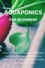 Aquaponics for Beginners : How to Make an Aquaponic System and Raise Fish and Plants in the same Place. Produce Healthy Foods to Eat Healthy Foods. - Book