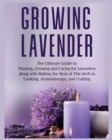 Growing Lavender : The Ultimate Guide to Planting, Growing and Caring for Lavenders along with Making the Most of This Herb in Cooking, Aromatherapy and Crafting - Book