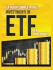 La Guida Completa agli Investimenti in ETF PER PRINCIPIANTI : Come Investire in Maniera Intelligente in ETF, Ottenere Enormi Profitti e Diventare in Fretta un Esperto di Borsa con Questa Utile Guida - Book
