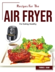 Recipes For The Air Fryer : For Eating Healthy - Book