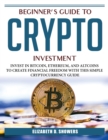 Beginner's Guide to Crypto Investment : Invest in Bitcoin, Ethereum, and Altcoins to Create Financial Freedom with This Simple Cryptocurrency Guide - Book