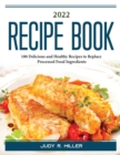 2022 Recipe Book : 100 Delicious and Healthy Recipes to Replace Processed Food Ingredients - Book