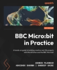 BBC Micro:bit in Practice : A hands-on guide to building creative real-life projects with MicroPython and the BBC Micro:bit - Book