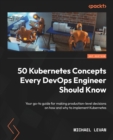 50 Kubernetes Concepts Every DevOps Engineer Should Know : Your go-to guide for making production-level decisions on how and why to implement Kubernetes - Book