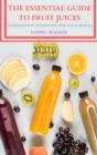 The Essential Guide to Fruit Juices : 100 Recipes for Your Body; For Your Health - Book