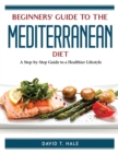 Beginners' Guide to the Mediterranean Diet : A Step-by-Step Guide to a Healthier Lifestyle - Book