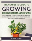 The Complete Guide to Growing Herbs and Fruits and Creating : Your Personal Garden Vegetable Gardening Easy Instructions to Grow Fresh Vegetables and Start Home Gardening - Book