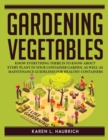 Gardening Vegetables : Know Everything There Is to Know about Every Plant in Your Container Garden, as Well as Maintenance Guidelines for Healthy Containers - Book