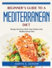 Beginner's Guide to a Mediterranean Diet : Recipes for Every Meal Your Guide to the Mediterranean Diet - Book