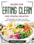 Recipes for Eating Clean and Staying Healthy : 100 Delectable Low-Sugar, Low-Carb, Gluten-Free Recipes in One Convenient Book - Book