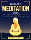 Beginner's Meditation Guide : A Step-by-Step Guide to Relieving Stress, Overcoming Depression, Clearing Your Mind, and Improving Your Body - Book