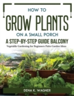 How to Grow Plants on a Small Porch A Step-by-Step Guide Balcony : Vegetable Gardening for Beginners Patio Garden Ideas - Book