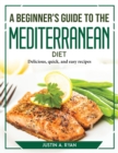 A Beginner's Guide to the Mediterranean Diet : Delicious, quick, and easy recipes - Book