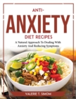Anti-Anxiety Diet Recipes : A Natural Approach To Dealing With Anxiety And Reducing Symptoms - Book