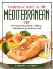 Beginners' Guide to the Mediterranean Diet : Your Mediterranean Diet Cookbook Including Recipes for Every Meal - Book