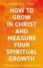 How to Grow In Christ and Measure Your Spiritual Growth : A Practical Guide to Spiritual Growth - Book