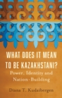 What Does It Mean to Be Kazakhstani? : Power, Identity and Nation-Building - Book