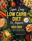 Super Easy Low Carb Diet For Beginners : 1000 Days Of Healthy And Satisfying Low Carb Recipes For Any Carb-Conscious Lifestyle. 28-Day Meal Plan Included Full Color Pictures Version - Book