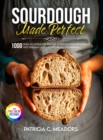 Sourdough Made Perfect : 1000 Days to Unlock the Secrets of Baking Incredible Bread and Discover a World of Culinary Possibilities - Book