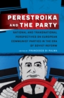 Perestroika and the Party : National and Transnational Perspectives on European Communist Parties in the Era of Soviet Reform - eBook